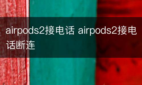 airpods2接电话 airpods2接电话断连