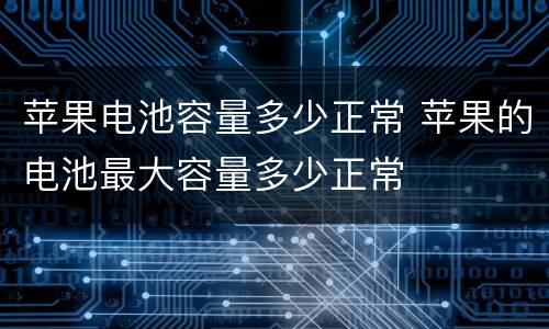 苹果电池容量多少正常 苹果的电池最大容量多少正常