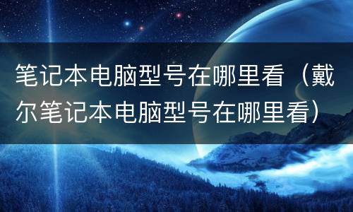 笔记本电脑型号在哪里看（戴尔笔记本电脑型号在哪里看）
