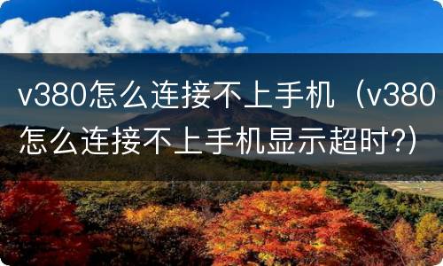 v380怎么连接不上手机（v380怎么连接不上手机显示超时?）