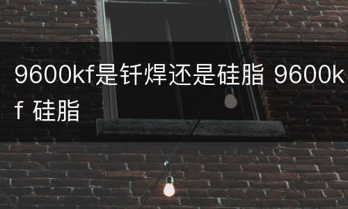 9600kf是钎焊还是硅脂 9600kf 硅脂