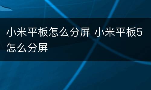 小米平板怎么分屏 小米平板5怎么分屏