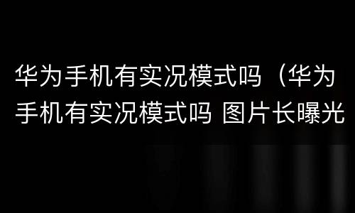 华为手机有实况模式吗（华为手机有实况模式吗 图片长曝光）