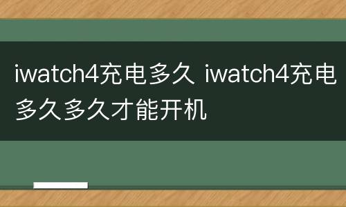 iwatch4充电多久 iwatch4充电多久多久才能开机