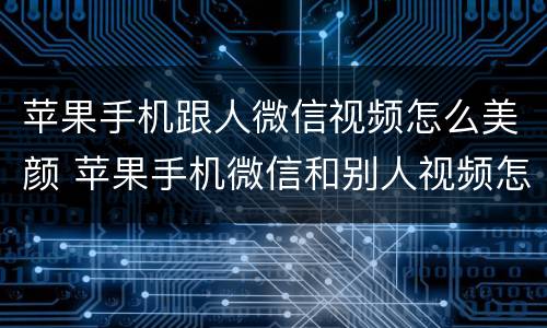 苹果手机跟人微信视频怎么美颜 苹果手机微信和别人视频怎么开美颜