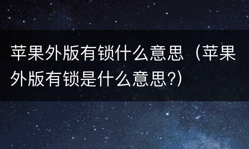 苹果外版有锁什么意思（苹果外版有锁是什么意思?）