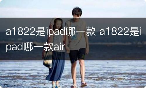 a1822是ipad哪一款 a1822是ipad哪一款air