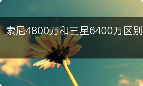 索尼4800万和三星6400万区别