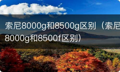 索尼8000g和8500g区别（索尼8000g和8500f区别）