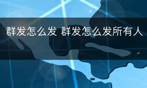群发怎么发 群发怎么发所有人