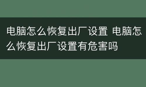电脑怎么恢复出厂设置 电脑怎么恢复出厂设置有危害吗