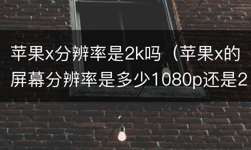 苹果x分辨率是2k吗（苹果x的屏幕分辨率是多少1080p还是2k）