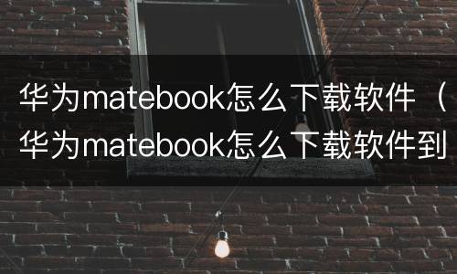 华为matebook怎么下载软件（华为matebook怎么下载软件到桌面）