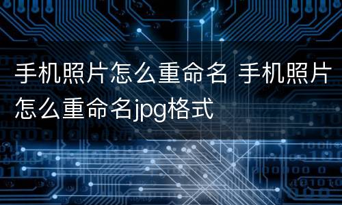 手机照片怎么重命名 手机照片怎么重命名jpg格式