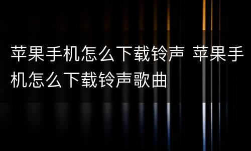 苹果手机怎么下载铃声 苹果手机怎么下载铃声歌曲