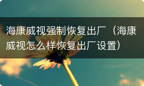 海康威视强制恢复出厂（海康威视怎么样恢复出厂设置）
