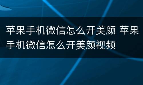 苹果手机微信怎么开美颜 苹果手机微信怎么开美颜视频