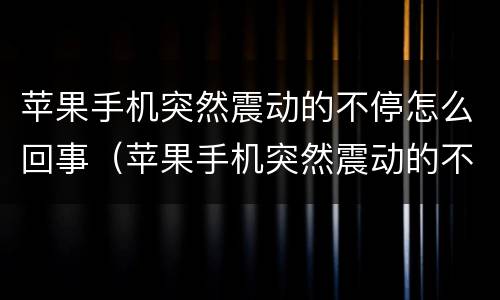 苹果手机突然震动的不停怎么回事（苹果手机突然震动的不停怎么回事有电流）