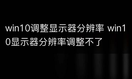 win10调整显示器分辨率 win10显示器分辨率调整不了