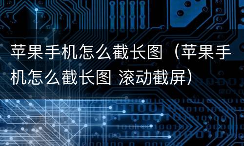 苹果手机怎么截长图（苹果手机怎么截长图 滚动截屏）