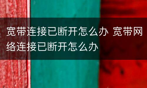 宽带连接已断开怎么办 宽带网络连接已断开怎么办