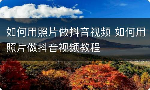 如何用照片做抖音视频 如何用照片做抖音视频教程