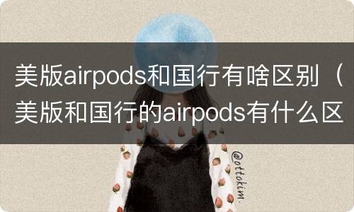 美版airpods和国行有啥区别（美版和国行的airpods有什么区别）