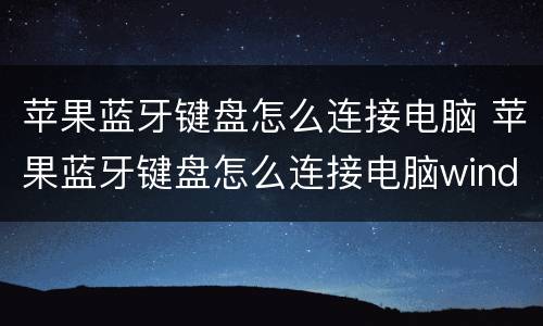 苹果蓝牙键盘怎么连接电脑 苹果蓝牙键盘怎么连接电脑windows