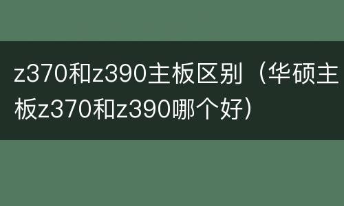 z370和z390主板区别（华硕主板z370和z390哪个好）