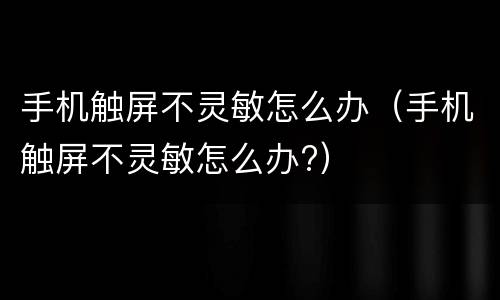 手机触屏不灵敏怎么办（手机触屏不灵敏怎么办?）