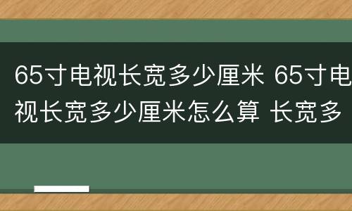 65寸电视长宽多少厘米 65寸电视长宽多少厘米怎么算 长宽多少 视频