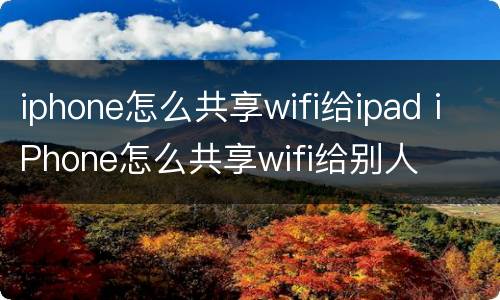 iphone怎么共享wifi给ipad iPhone怎么共享wifi给别人