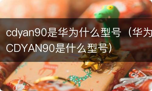 cdyan90是华为什么型号（华为CDYAN90是什么型号）