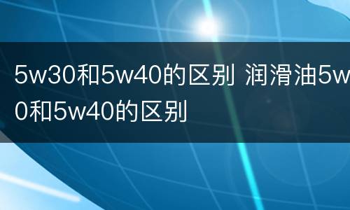 5w30和5w40的区别 润滑油5w30和5w40的区别