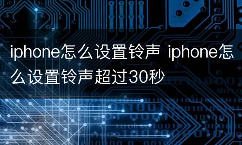 iphone怎么设置铃声 iphone怎么设置铃声超过30秒