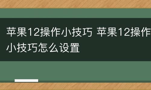 苹果12操作小技巧 苹果12操作小技巧怎么设置