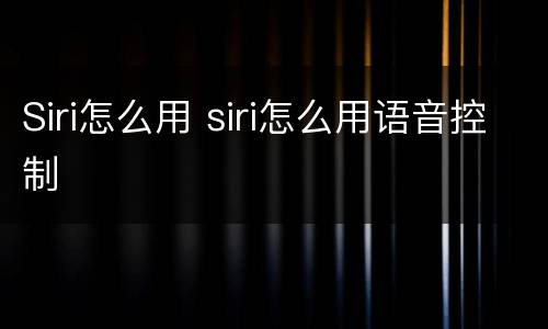 Siri怎么用 siri怎么用语音控制