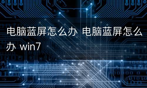 电脑蓝屏怎么办 电脑蓝屏怎么办 win7