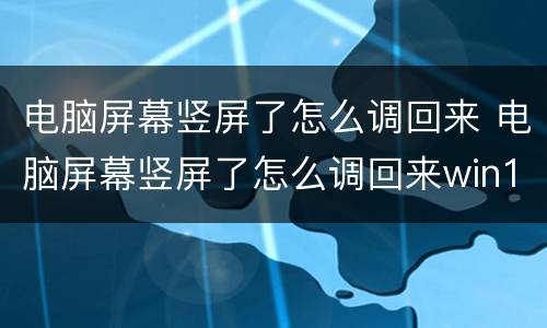 电脑屏幕竖屏了怎么调回来 电脑屏幕竖屏了怎么调回来win10