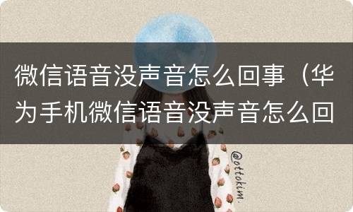 微信语音没声音怎么回事（华为手机微信语音没声音怎么回事）