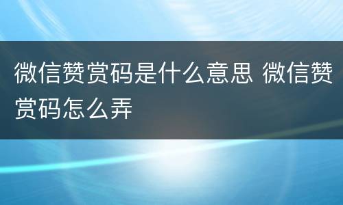 微信赞赏码是什么意思 微信赞赏码怎么弄