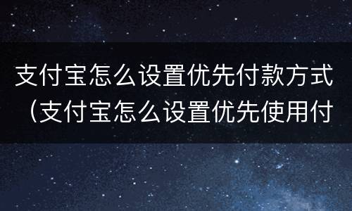 支付宝怎么设置优先付款方式（支付宝怎么设置优先使用付款方式）