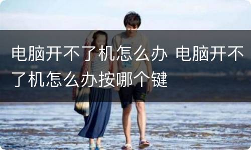电脑开不了机怎么办 电脑开不了机怎么办按哪个键