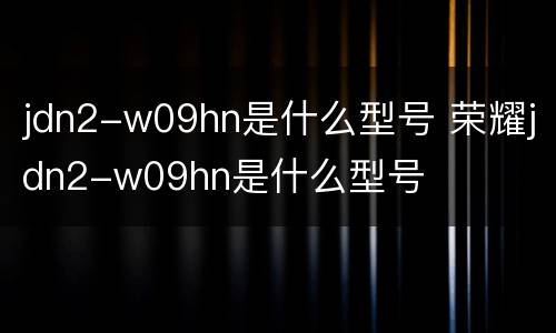 jdn2-w09hn是什么型号 荣耀jdn2-w09hn是什么型号