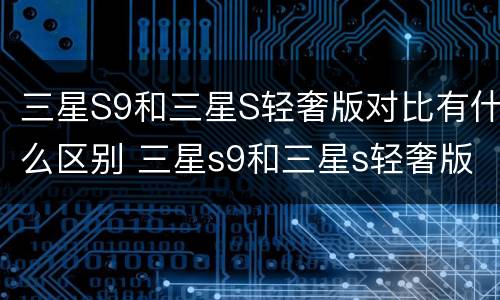 三星S9和三星S轻奢版对比有什么区别 三星s9和三星s轻奢版对比有什么区别