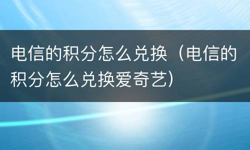 电信的积分怎么兑换（电信的积分怎么兑换爱奇艺）
