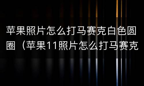 苹果照片怎么打马赛克白色圆圈（苹果11照片怎么打马赛克白色圆圈）