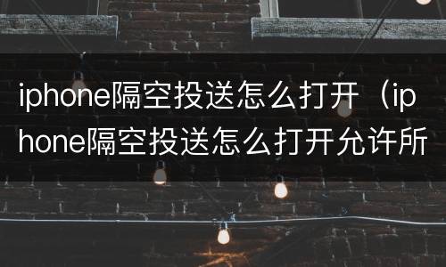 iphone隔空投送怎么打开（iphone隔空投送怎么打开允许所有人投送）