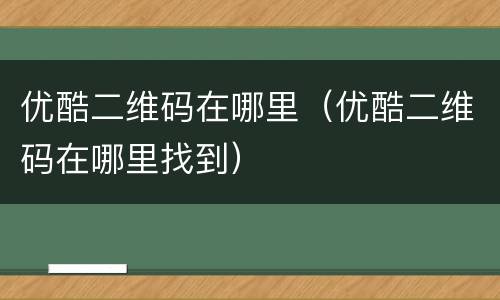 优酷二维码在哪里（优酷二维码在哪里找到）