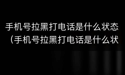 手机号拉黑打电话是什么状态（手机号拉黑打电话是什么状态苹果）
